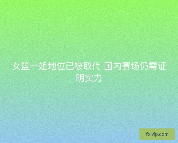 女篮一姐地位已被取代 国内赛场仍需证明实力 女篮一姐地位已被取代 国内赛场仍需证明实力