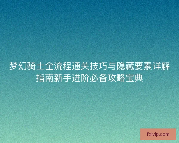 梦幻骑士全流程通关技巧与隐藏要素详解指南新手进阶必备攻略宝典