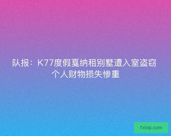 队报：K77度假戛纳租别墅遭入室盗窃 个人财物损失惨重