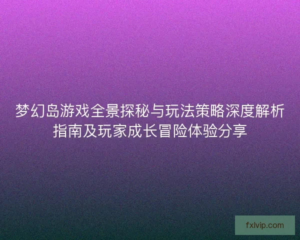 梦幻岛游戏全景探秘与玩法策略深度解析指南及玩家成长冒险体验分享