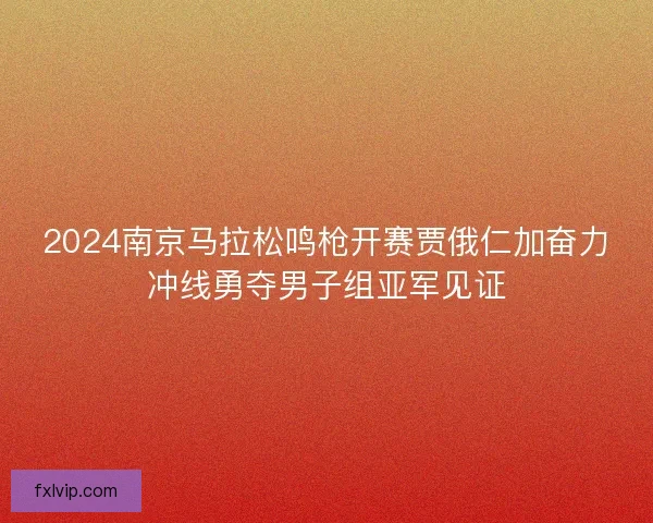 2024南京马拉松鸣枪开赛贾俄仁加奋力冲线勇夺男子组亚军见证