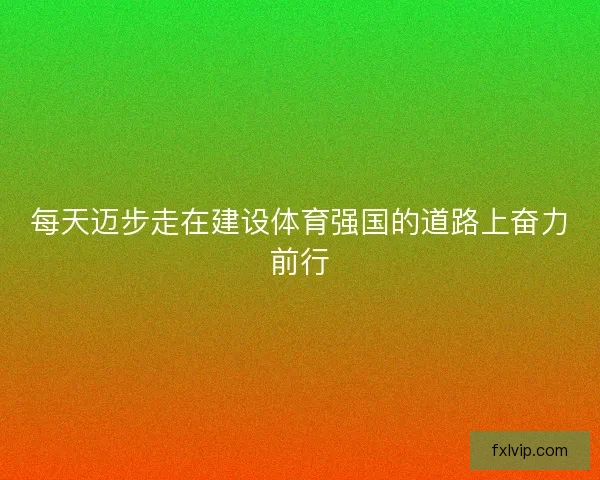 每天迈步走在建设体育强国的道路上奋力前行