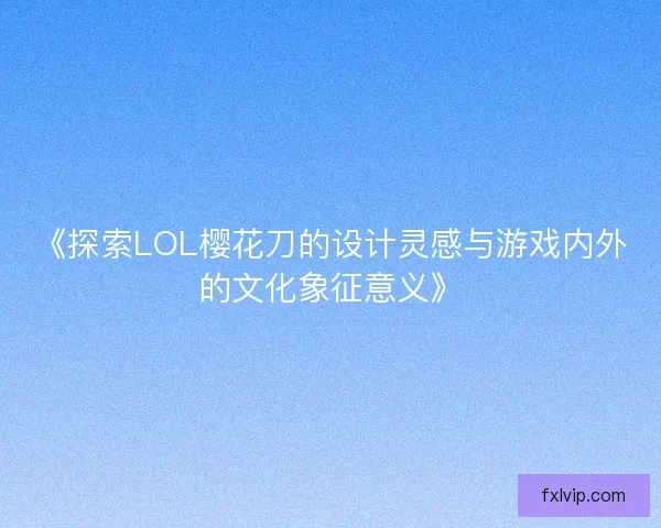 《探索LOL樱花刀的设计灵感与游戏内外的文化象征意义》 《探索LOL樱花刀的设计灵感与游戏内外的文化象征意义》