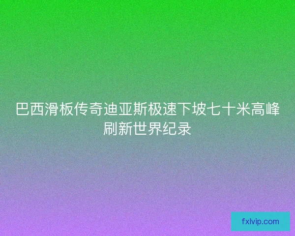巴西滑板传奇迪亚斯极速下坡七十米高峰刷新世界纪录