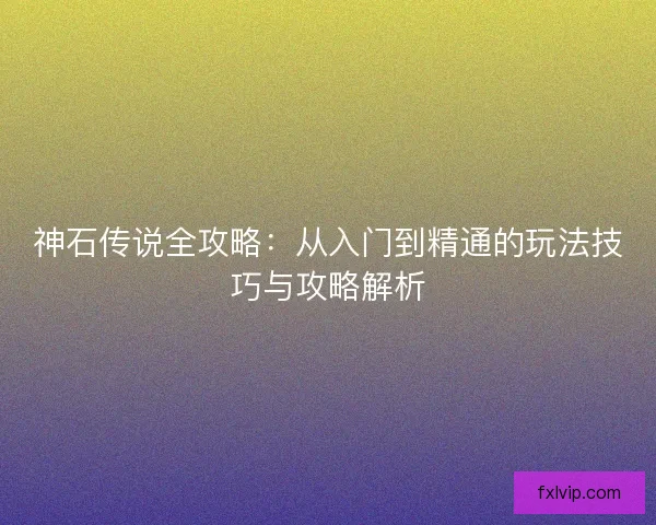 神石传说全攻略:从入门到精通的玩法技巧与攻略解析 神石传说全攻略:从入门到精通的玩法技巧与攻略解析