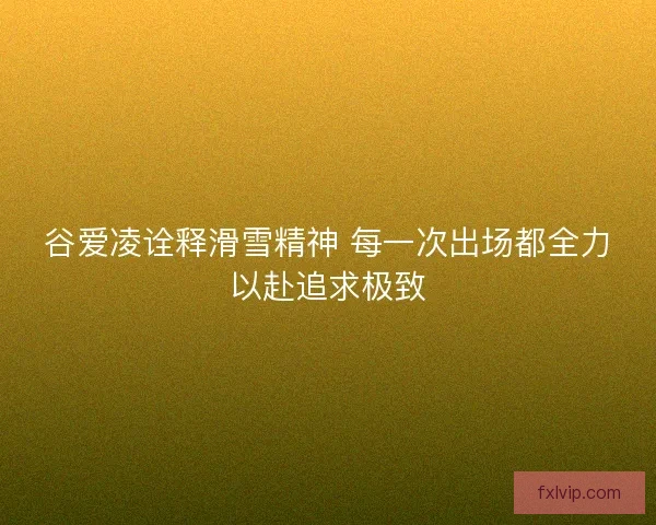 谷爱凌诠释滑雪精神 每一次出场都全力以赴追求极致 谷爱凌诠释滑雪精神 每一次出场都全力以赴追求极致