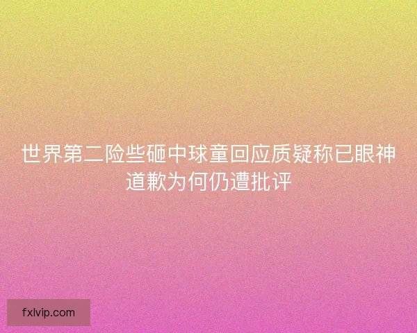 世界第二险些砸中球童回应质疑称已眼神道歉为何仍遭批评 世界第二险些砸中球童回应质疑称已眼神道歉为何仍遭批评