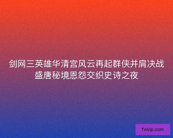 剑网三英雄华清宫风云再起群侠并肩决战盛唐秘境恩怨交织史诗之夜 剑网三英雄华清宫风云再起群侠并肩决战盛唐秘境恩怨交织史诗之夜