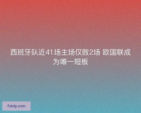 西班牙队近41场主场仅败2场 欧国联成为唯一短板 西班牙队近41场主场仅败2场 欧国联成为唯一短板