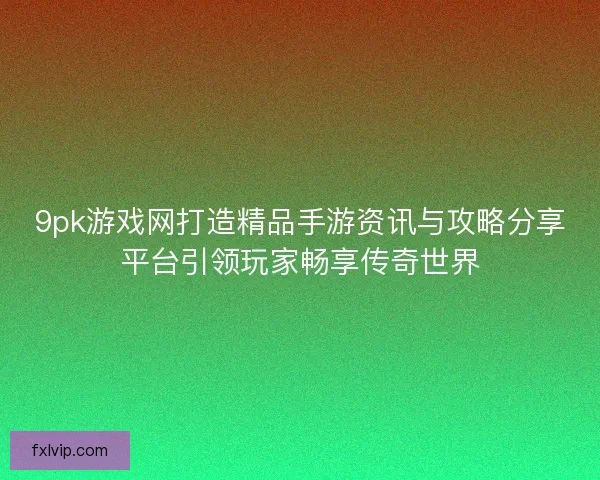 9pk游戏网打造精品手游资讯与攻略分享平台引领玩家畅享传奇世界 9pk游戏网打造精品手游资讯与攻略分享平台引领玩家畅享传奇世界