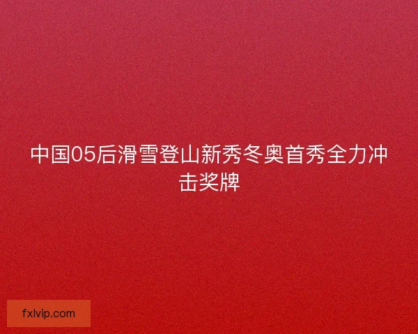 中国05后滑雪登山新秀冬奥首秀全力冲击奖牌