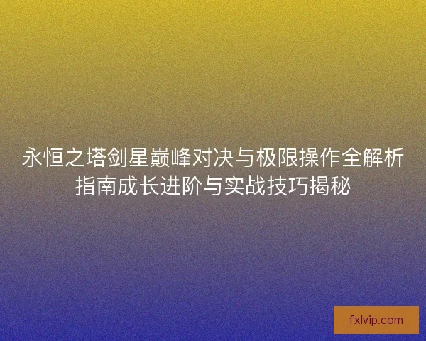 永恒之塔剑星巅峰对决与极限操作全解析指南成长进阶与实战技巧揭秘 永恒之塔剑星巅峰对决与极限操作全解析指南成长进阶与实战技巧揭秘