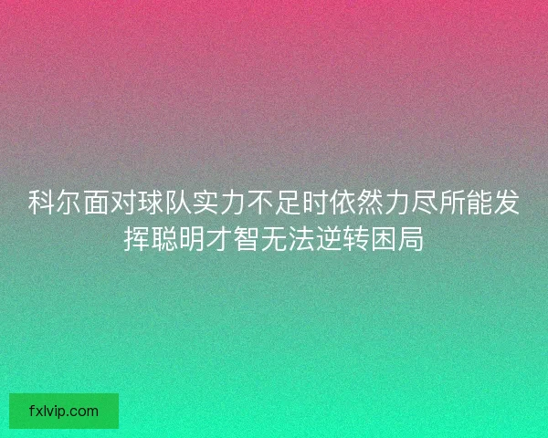 科尔面对球队实力不足时依然力尽所能发挥聪明才智无法逆转困局 科尔面对球队实力不足时依然力尽所能发挥聪明才智无法逆转困局