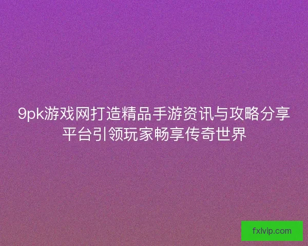 9pk游戏网打造精品手游资讯与攻略分享平台引领玩家畅享传奇世界 9pk游戏网打造精品手游资讯与攻略分享平台引领玩家畅享传奇世界
