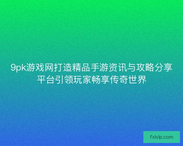 9pk游戏网打造精品手游资讯与攻略分享平台引领玩家畅享传奇世界 9pk游戏网打造精品手游资讯与攻略分享平台引领玩家畅享传奇世界