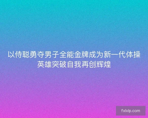 以侍聪勇夺男子全能金牌成为新一代体操英雄突破自我再创辉煌 以侍聪勇夺男子全能金牌成为新一代体操英雄突破自我再创辉煌