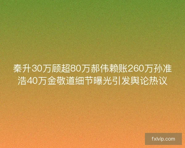 秦升30万顾超80万郝伟赖账260万孙准浩40万金敬道细节曝光引发舆论热议