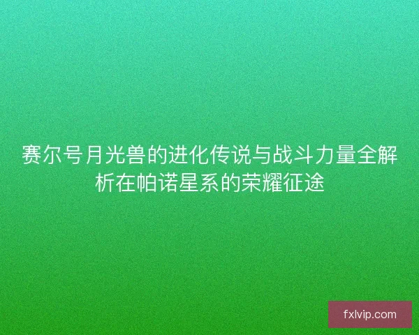 赛尔号月光兽的进化传说与战斗力量全解析在帕诺星系的荣耀征途 赛尔号月光兽的进化传说与战斗力量全解析在帕诺星系的荣耀征途