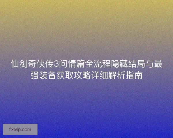 仙剑奇侠传3问情篇全流程隐藏结局与最强装备获取攻略详细解析指南 仙剑奇侠传3问情篇全流程隐藏结局与最强装备获取攻略详细解析指南
