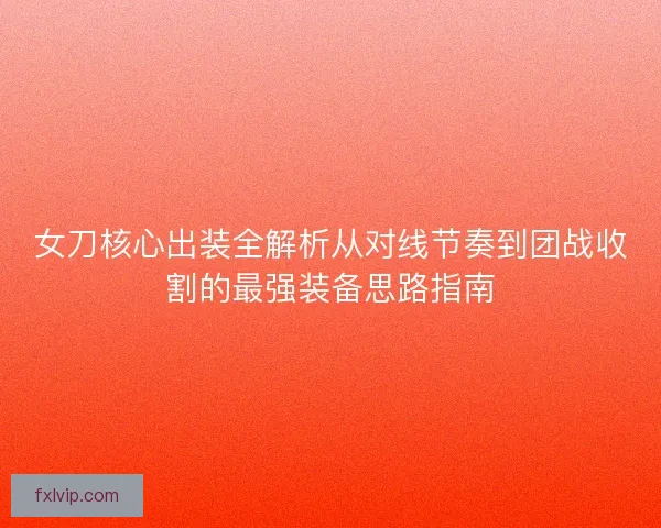 女刀核心出装全解析从对线节奏到团战收割的最强装备思路指南