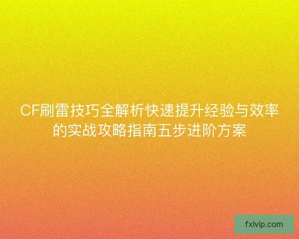 CF刷雷技巧全解析快速提升经验与效率的实战攻略指南五步进阶方案 CF刷雷技巧全解析快速提升经验与效率的实战攻略指南五步进阶方案