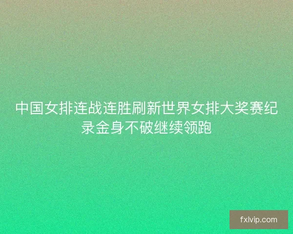 中国女排连战连胜刷新世界女排大奖赛纪录金身不破继续领跑 中国女排连战连胜刷新世界女排大奖赛纪录金身不破继续领跑