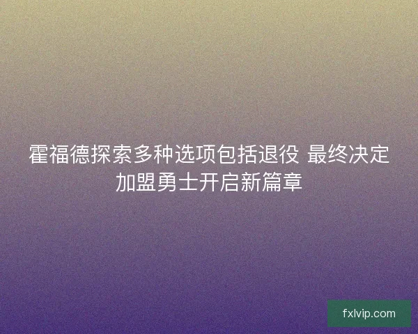 霍福德探索多种选项包括退役 最终决定加盟勇士开启新篇章