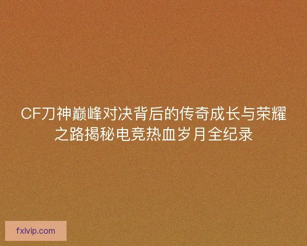 CF刀神巅峰对决背后的传奇成长与荣耀之路揭秘电竞热血岁月全纪录 CF刀神巅峰对决背后的传奇成长与荣耀之路揭秘电竞热血岁月全纪录