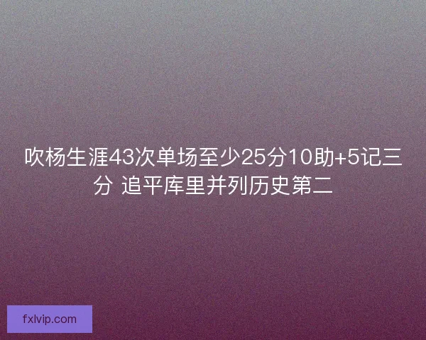 吹杨生涯43次单场至少25分10助+5记三分 追平库里并列历史第二 吹杨生涯43次单场至少25分10助+5记三分 追平库里并列历史第二