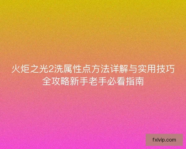 火炬之光2洗属性点方法详解与实用技巧全攻略新手老手必看指南